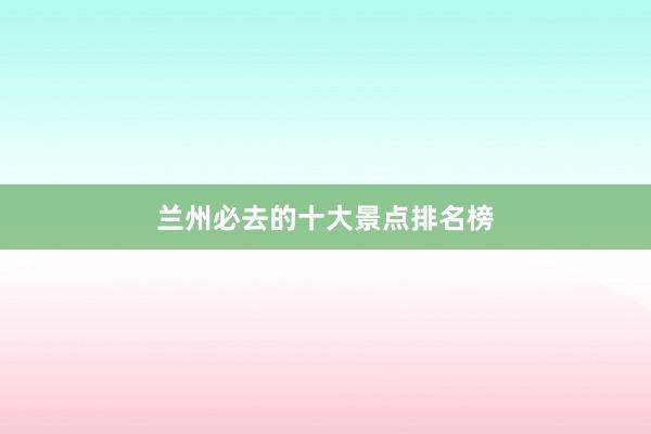 兰州必去的十大景点排名榜